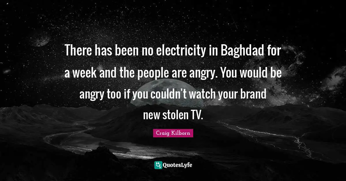 There has been no electricity in Baghdad for a week and the people are angry. You would be angry too if you couldn't watch your brand new stolen TV.