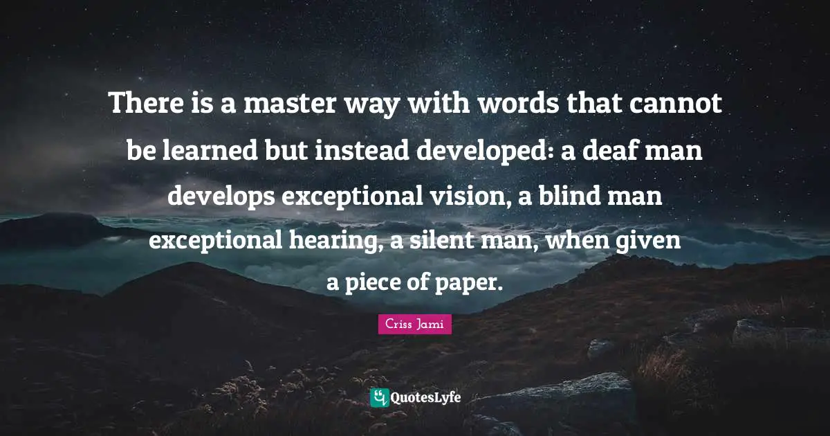 There is a master way with words that cannot be learned but instead developed: a deaf man develops exceptional vision, a blind man exceptional hearing, a silent man, when given a piece of paper.