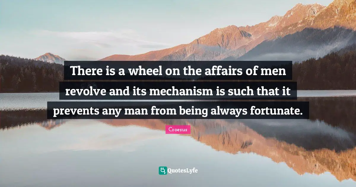 There is a wheel on the affairs of men revolve and its mechanism is such that it prevents any man from being always fortunate.