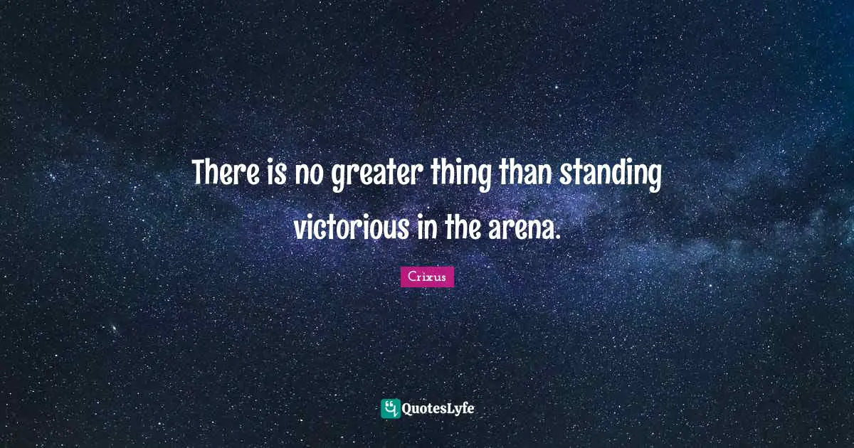 There is no greater thing than standing victorious in the arena.