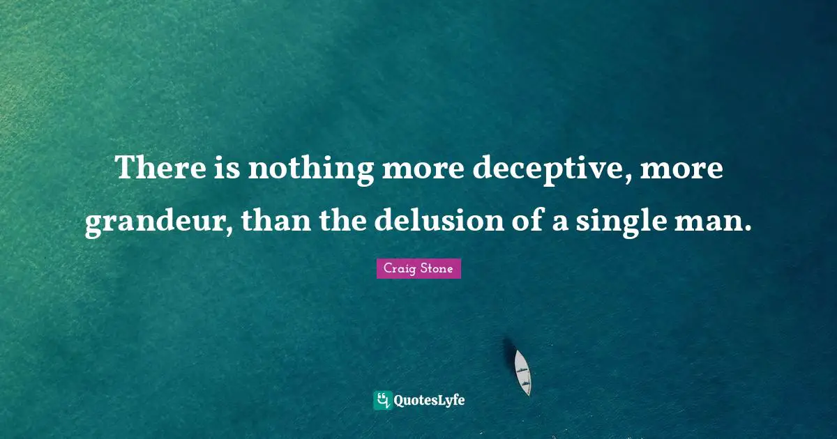 There is nothing more deceptive, more grandeur, than the delusion of a single man.