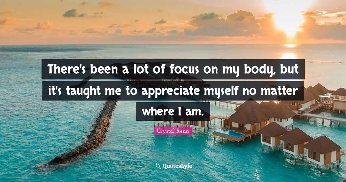 Crystal Renn Quotes: "There's been a lot of focus on my body, but it's taught me to appreciate myself no matter where I am."