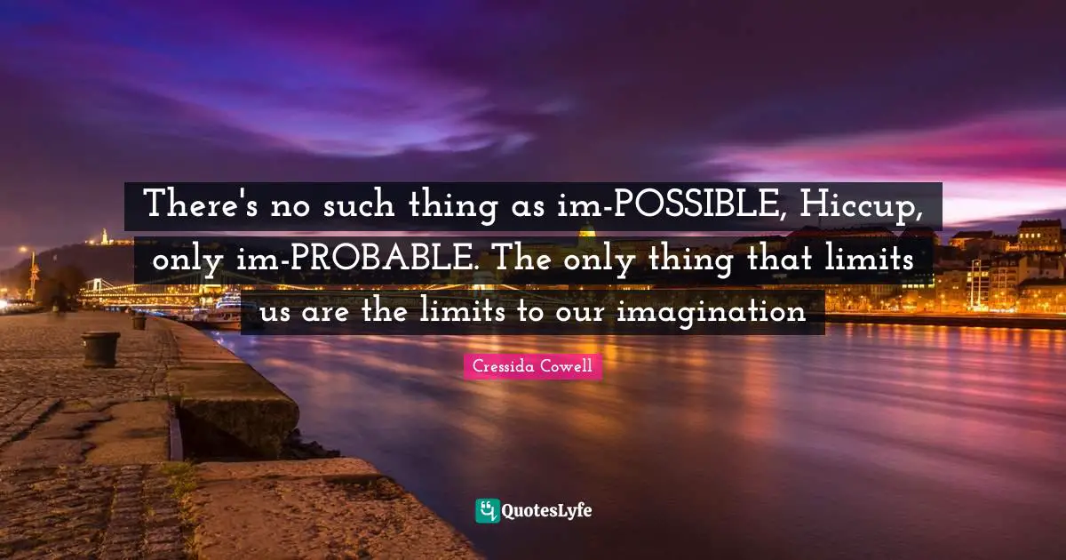 There's no such thing as im-POSSIBLE, Hiccup, only im-PROBABLE. The only thing that limits us are the limits to our imagination