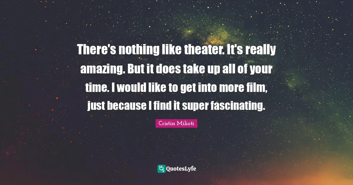 There's nothing like theater. It's really amazing. But it does take up all of your time. I would like to get into more film, just because I find it super fascinating.