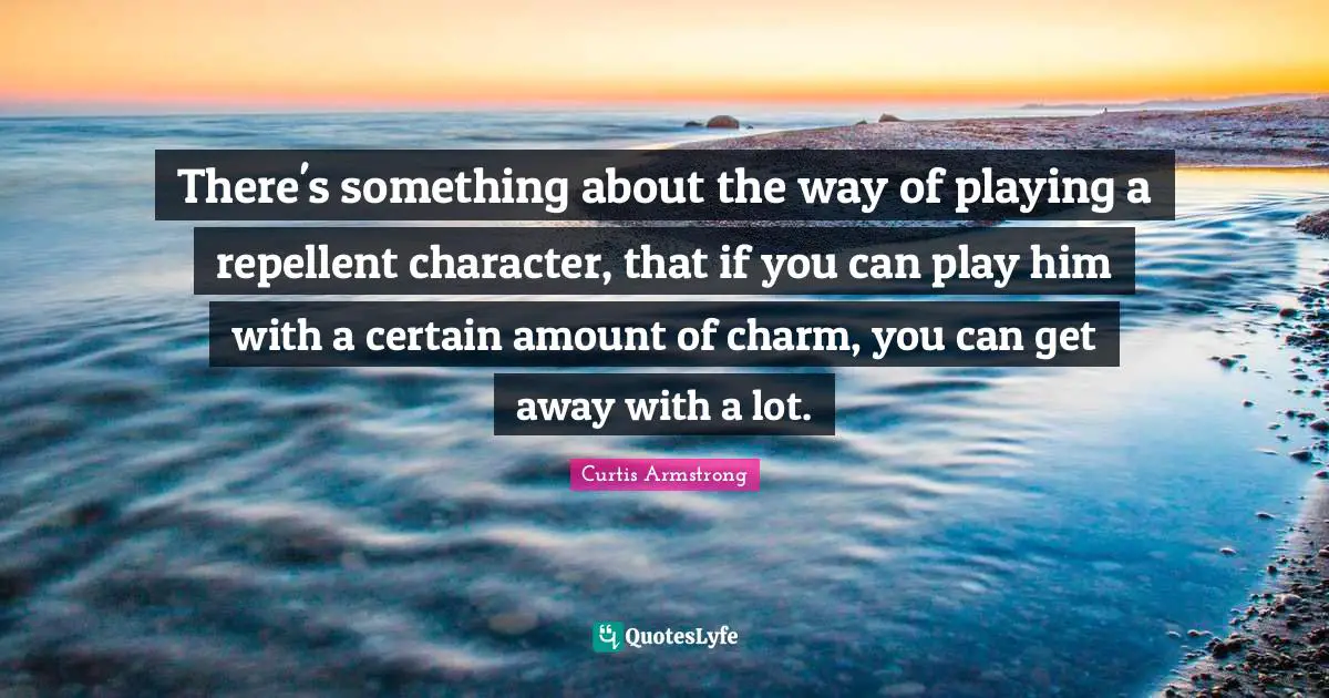 There's something about the way of playing a repellent character, that if you can play him with a certain amount of charm, you can get away with a lot.