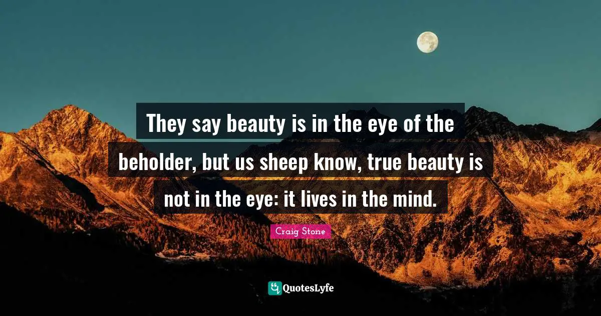 They say beauty is in the eye of the beholder, but us sheep know, true beauty is not in the eye: it lives in the mind.