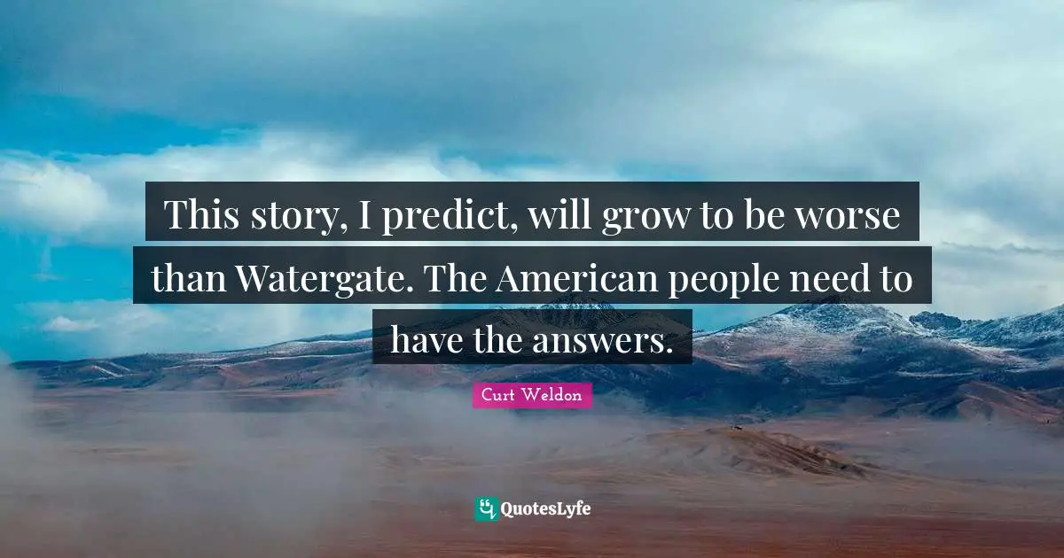 This story, I predict, will grow to be worse than Watergate. The American people need to have the answers.