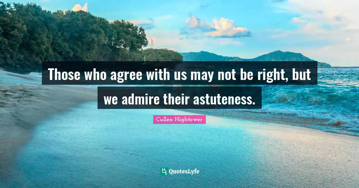 Those who agree with us may not be right, but we admire their astuteness.