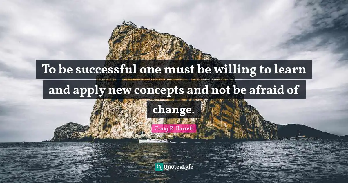 To be successful one must be willing to learn and apply new concepts a ...