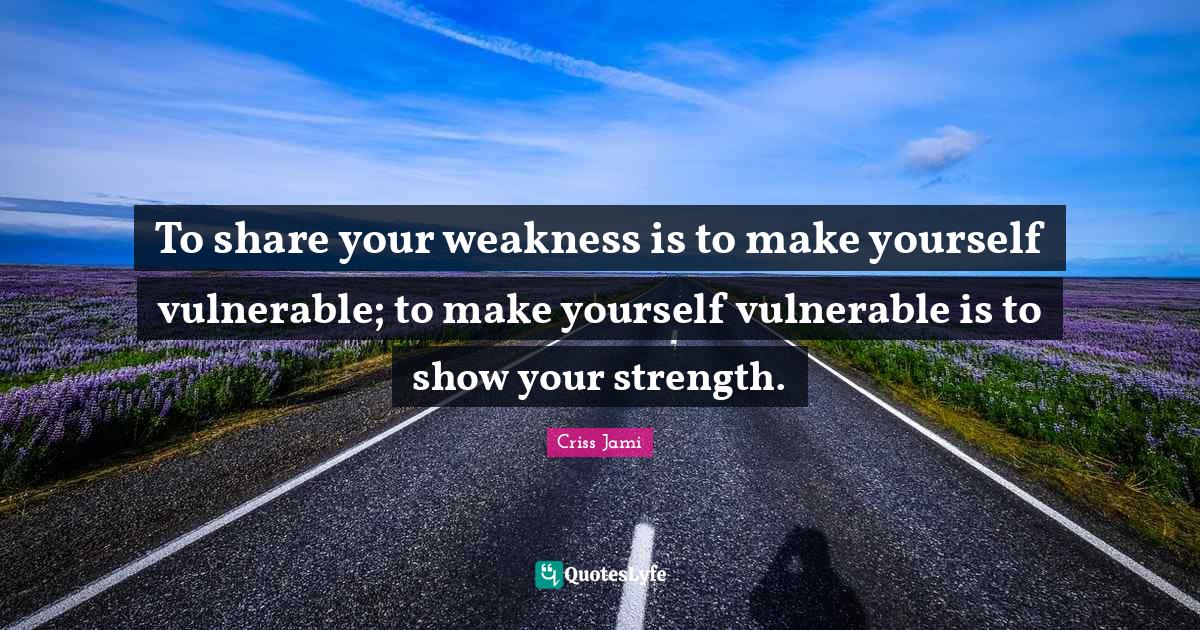 To share your weakness is to make yourself vulnerable; to make yoursel
