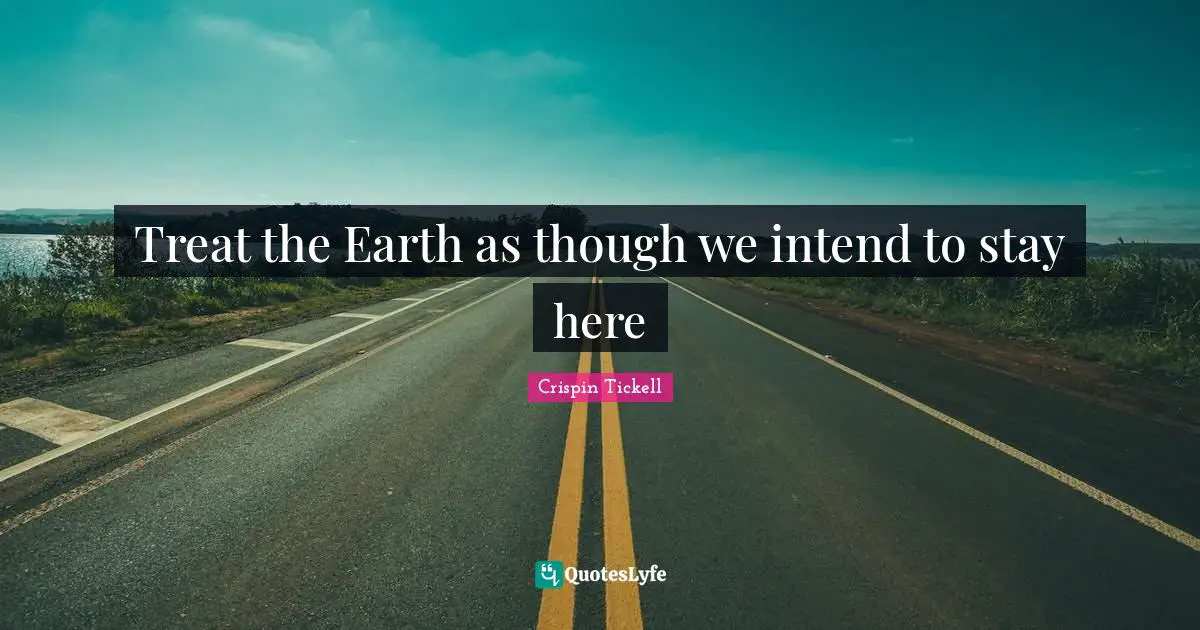 Treat the Earth as though we intend to stay here