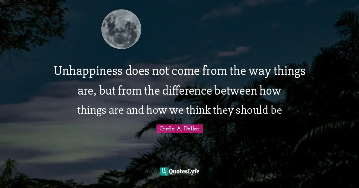 Differences Quotes: "Unhappiness does not come from the way things are, but from the difference between how things are and how we think they should be"