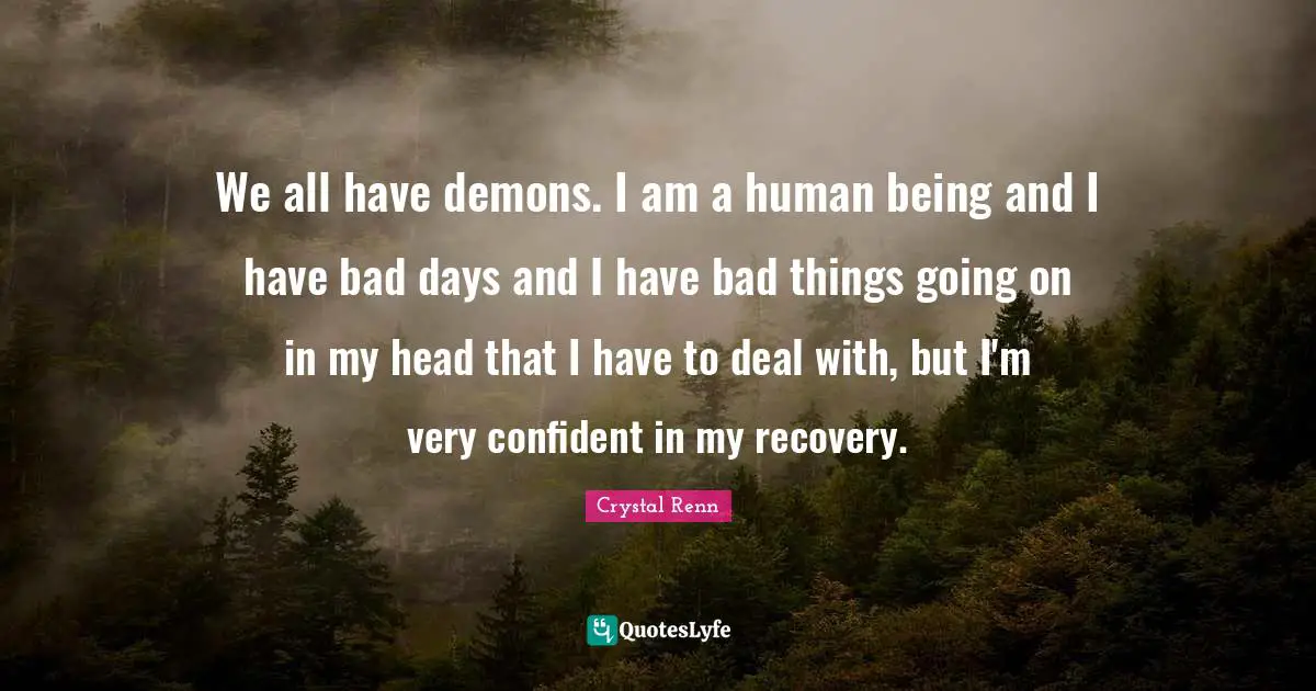 We all have demons. I am a human being and I have bad days and I have bad things going on in my head that I have to deal with, but I'm very confident in my recovery.