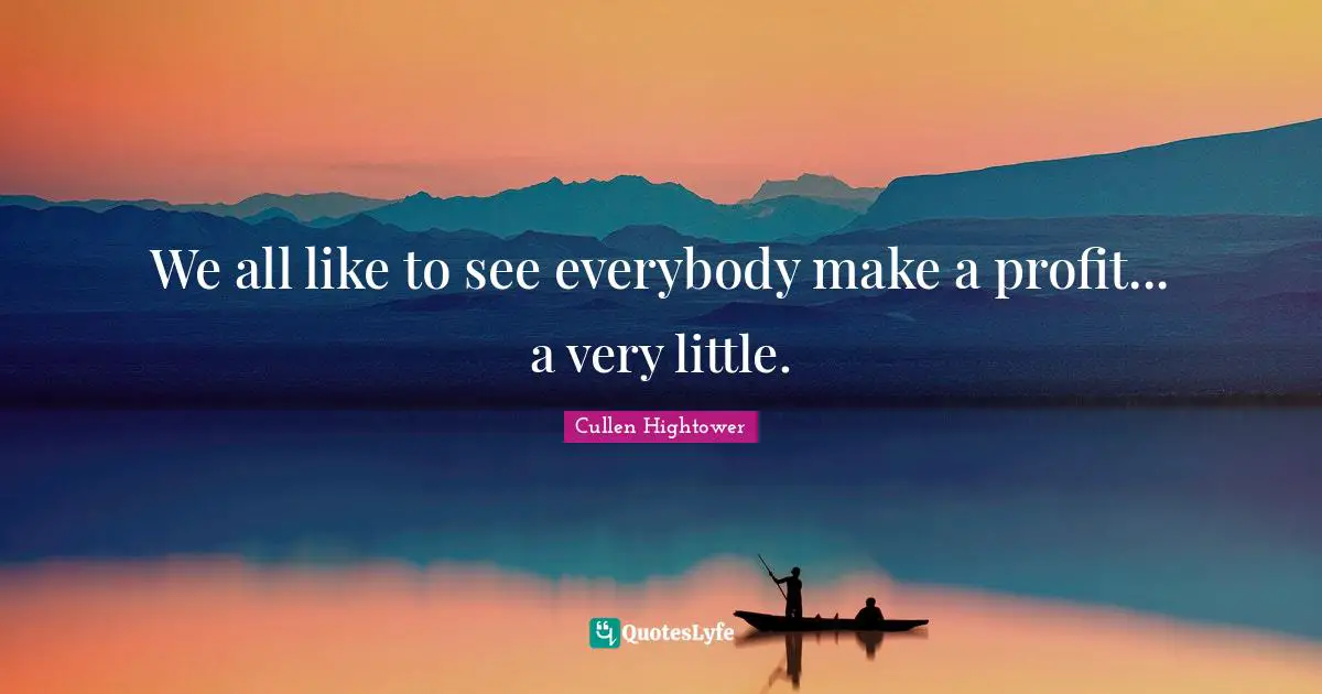 We all like to see everybody make a profit... a very little.