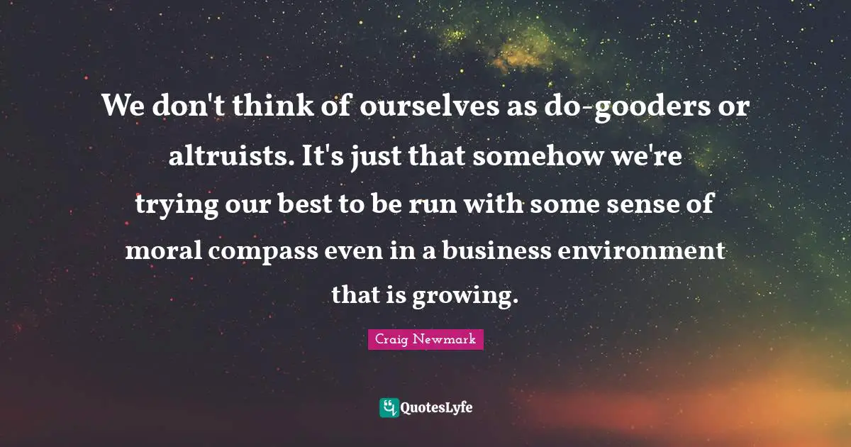 Craig Newmark Quotes: "We don't think of ourselves as do-gooders or altruists. It's just that somehow we're trying our best to be run with some sense of moral compass even in a business environment that is growing."
