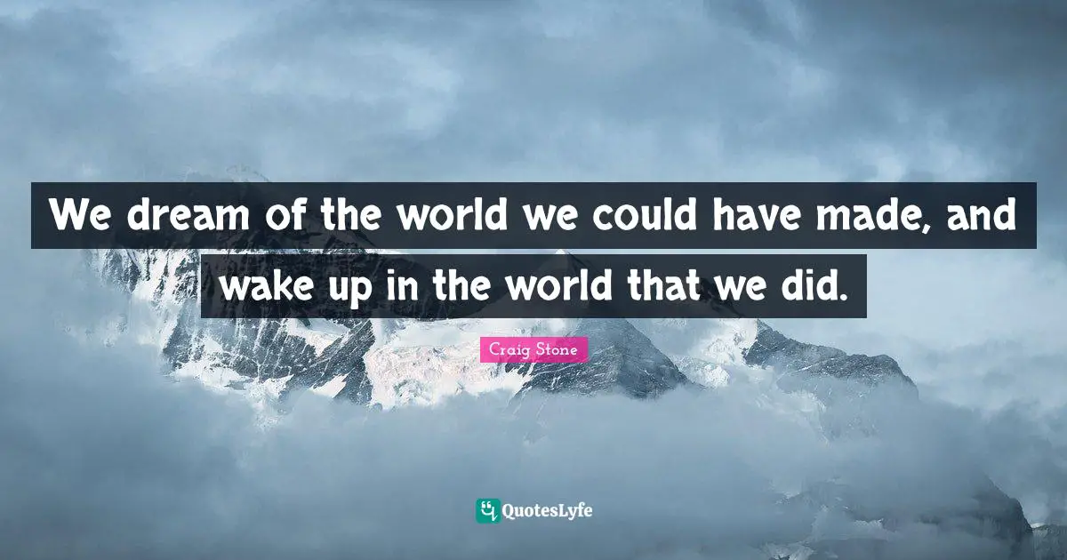 We dream of the world we could have made, and wake up in the world that we did.