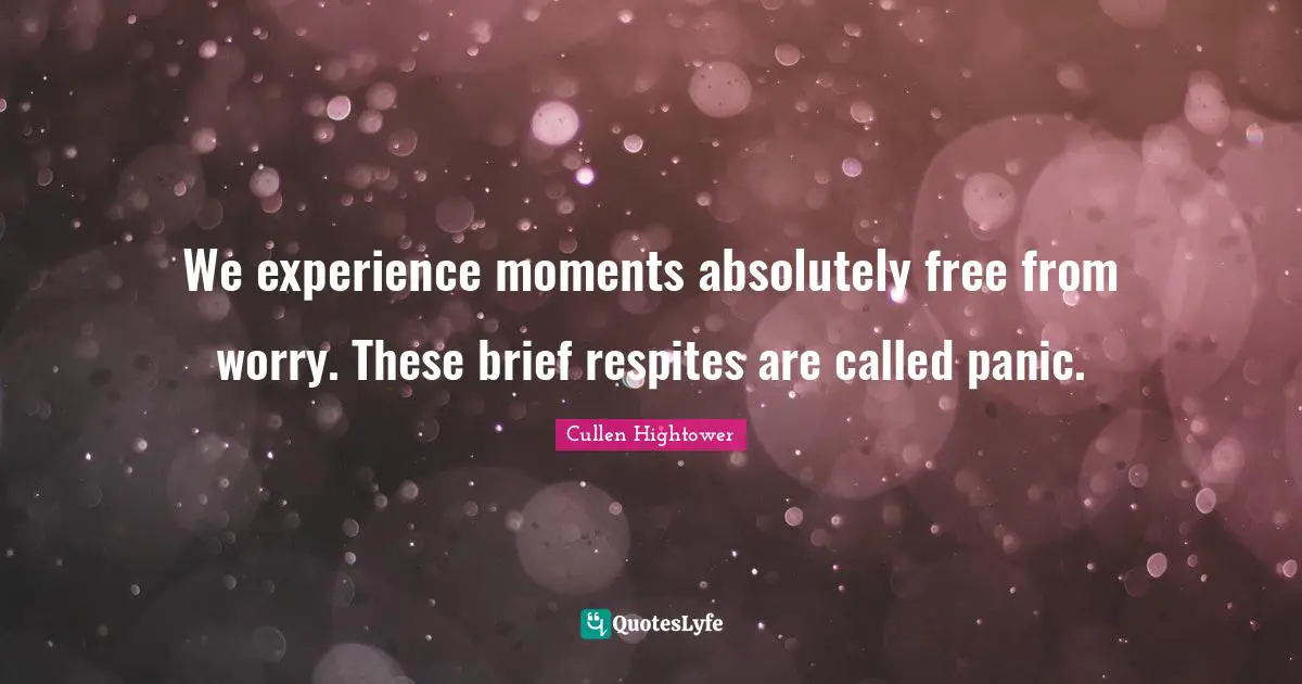 We experience moments absolutely free from worry. These brief respites are called panic.