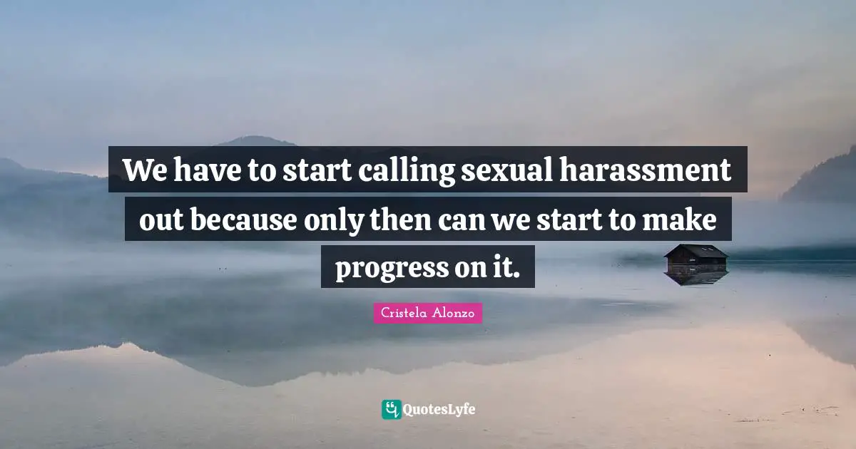 We have to start calling sexual harassment out because only then can we start to make progress on it.