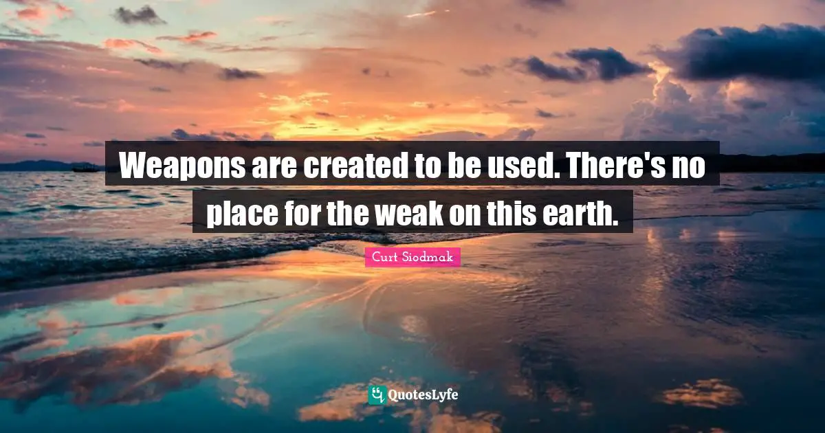 Weapons are created to be used. There's no place for the weak on this earth.