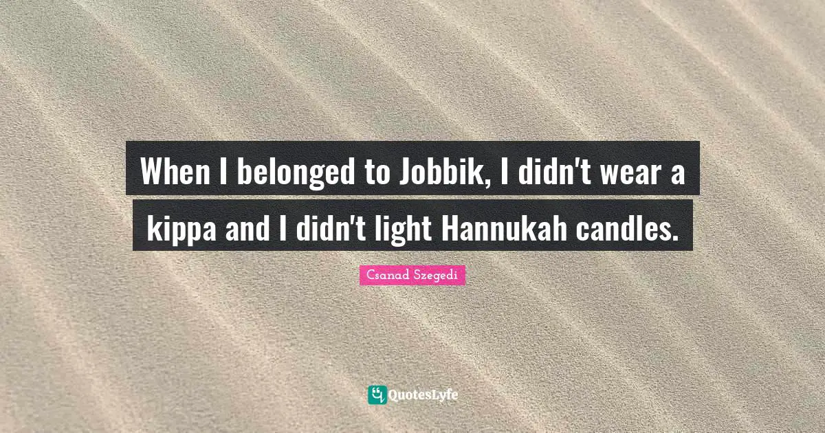 When I belonged to Jobbik, I didn't wear a kippa and I didn't light Hannukah candles.