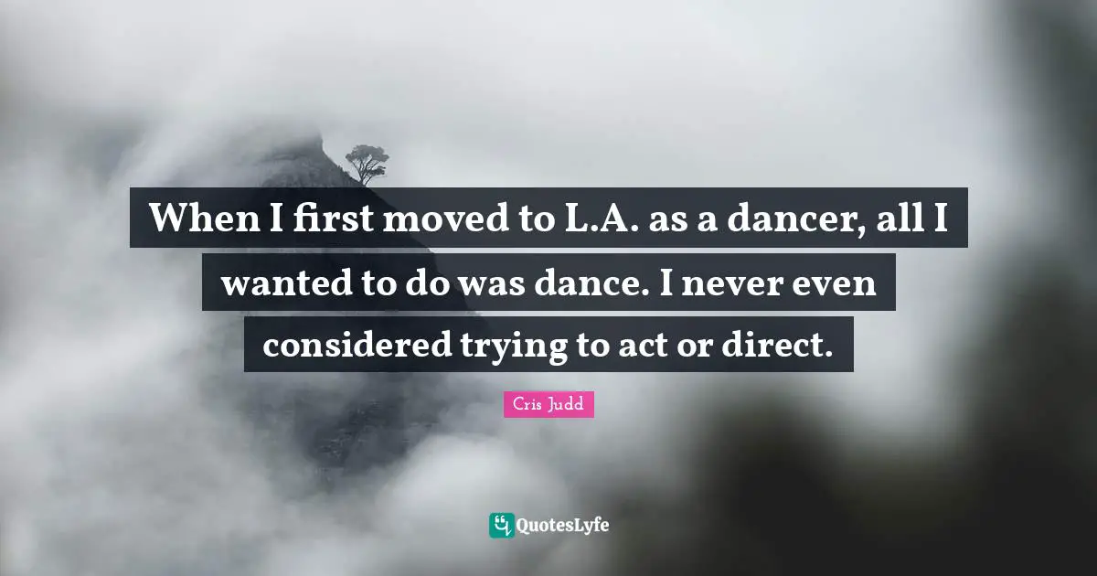 When I first moved to L.A. as a dancer, all I wanted to do was dance. I never even considered trying to act or direct.