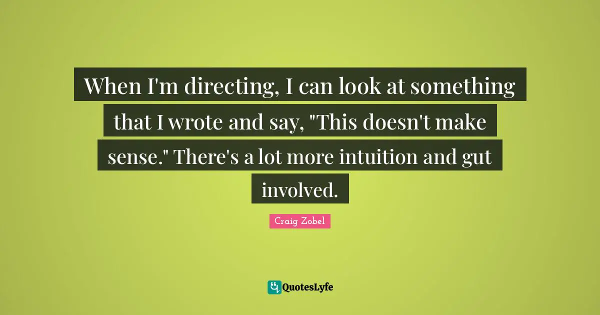 When I'm directing, I can look at something that I wrote and say, "This doesn't make sense." There's a lot more intuition and gut involved.