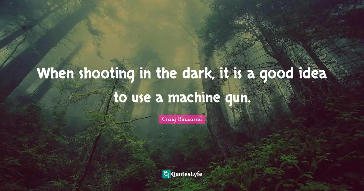 When shooting in the dark, it is a good idea to use a machine gun.
