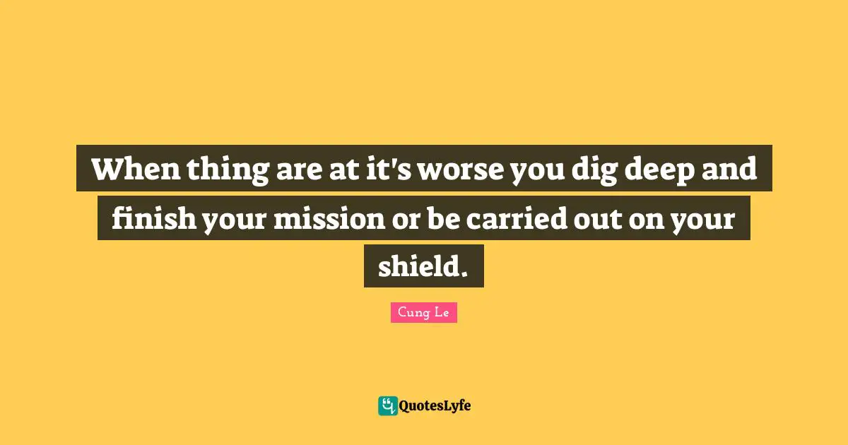 Dig Deep Quotes: "When thing are at it's worse you dig deep and finish your mission or be carried out on your shield."