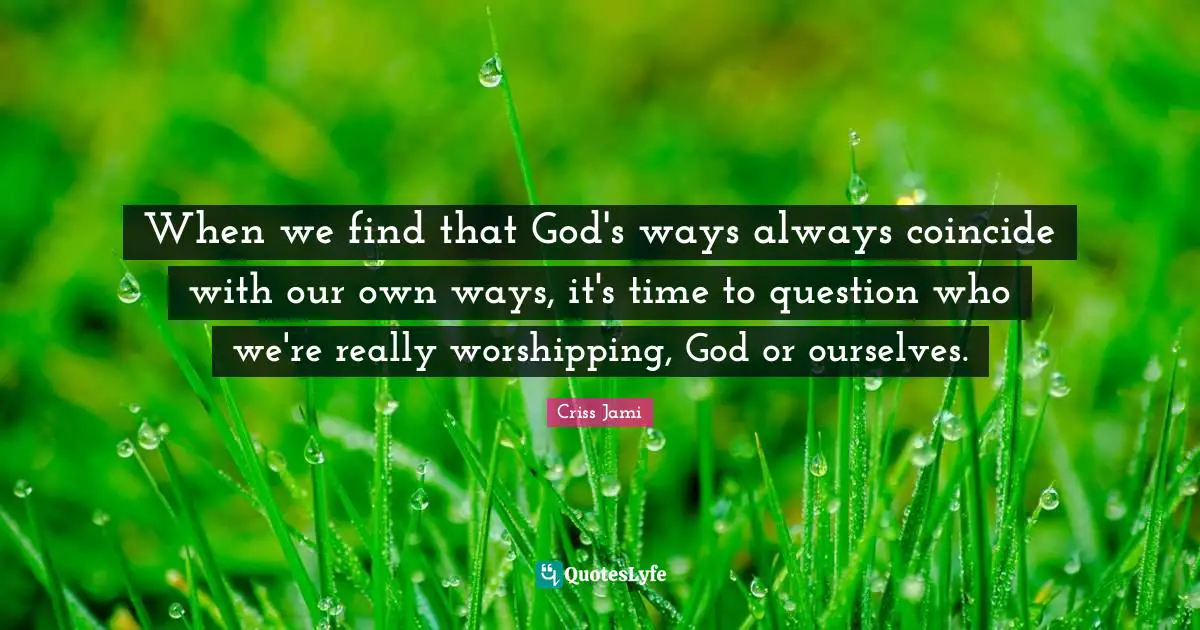 When we find that God's ways always coincide with our own ways, it's time to question who we're really worshipping, God or ourselves.
