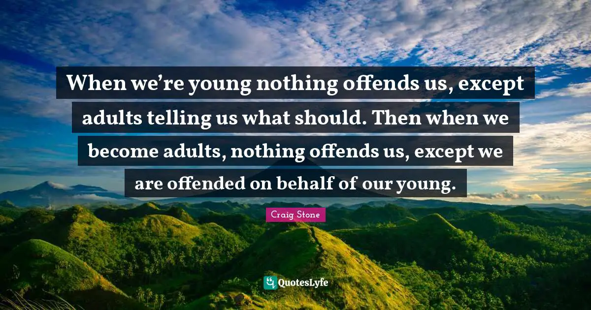 When we’re young nothing offends us, except adults telling us what should. Then when we become adults, nothing offends us, except we are offended on behalf of our young.
