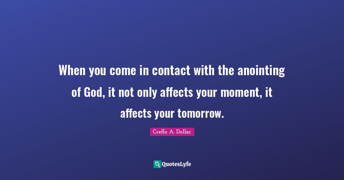 Moments Quotes: "When you come in contact with the anointing of God, it not only affects your moment, it affects your tomorrow."