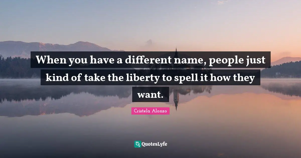 When you have a different name, people just kind of take the liberty to spell it how they want.