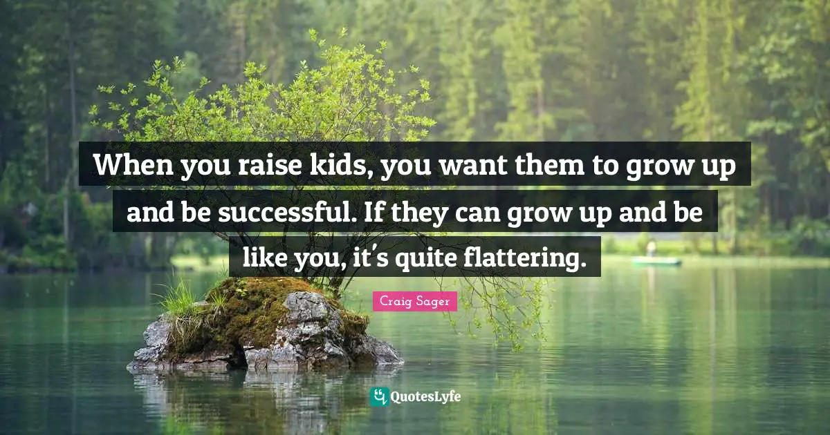 When you raise kids, you want them to grow up and be successful. If they can grow up and be like you, it's quite flattering.