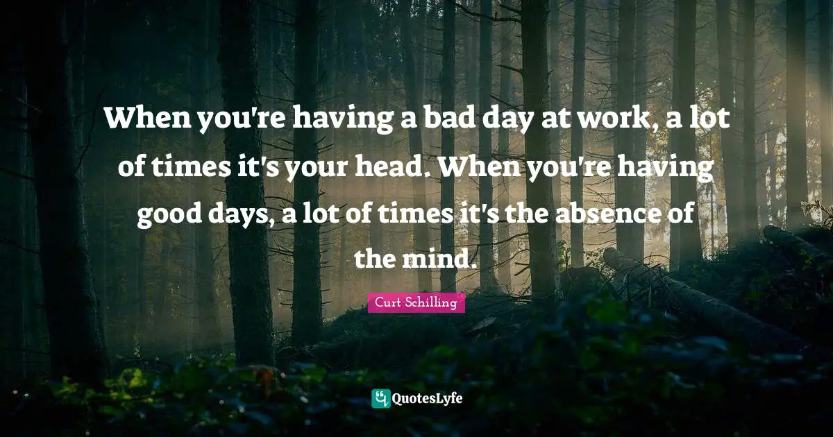 Having A Bad Day Quotes: "When you're having a bad day at work, a lot of times it's your head. When you're having good days, a lot of times it's the absence of the mind."