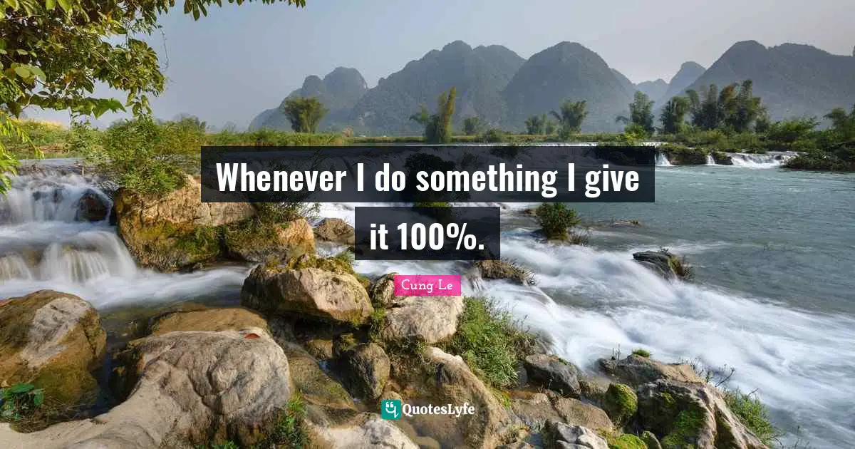 Whenever I do something I give it 100%.