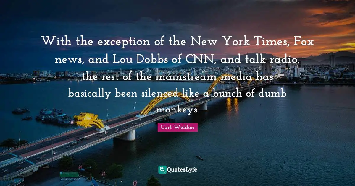 Talk Radio Quotes: "With the exception of the New York Times, Fox news, and Lou Dobbs of CNN, and talk radio, the rest of the mainstream media has basically been silenced like a bunch of dumb monkeys."