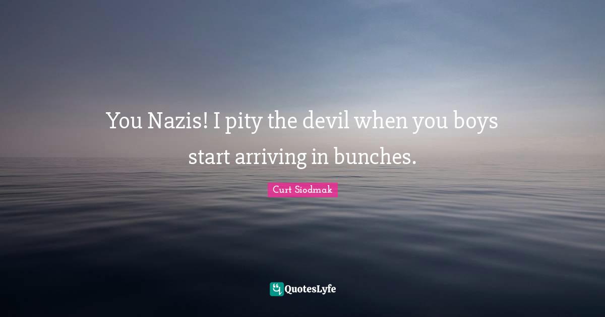 Arriving Quotes: "You Nazis! I pity the devil when you boys start arriving in bunches."