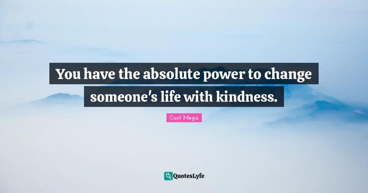 You have the absolute power to change someone's life with kindness.