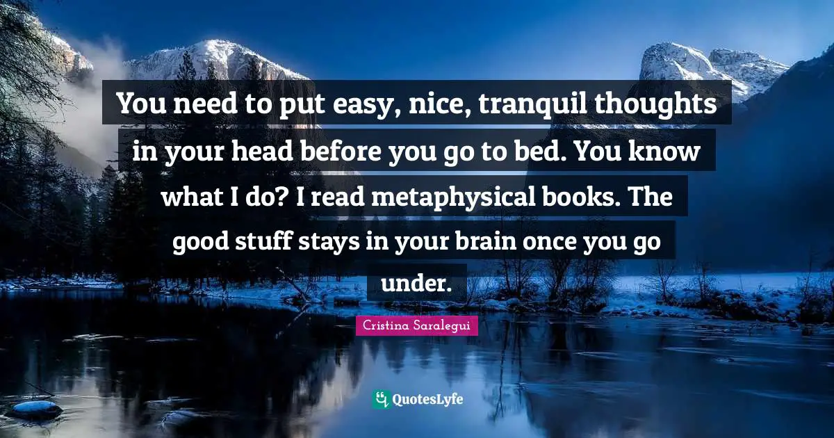 You need to put easy, nice, tranquil thoughts in your head before you go to bed. You know what I do? I read metaphysical books. The good stuff stays in your brain once you go under.