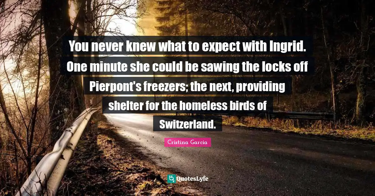 Cristina Garcia Quotes: "You never knew what to expect with Ingrid. One minute she could be sawing the locks off Pierpont's freezers; the next, providing shelter for the homeless birds of Switzerland."
