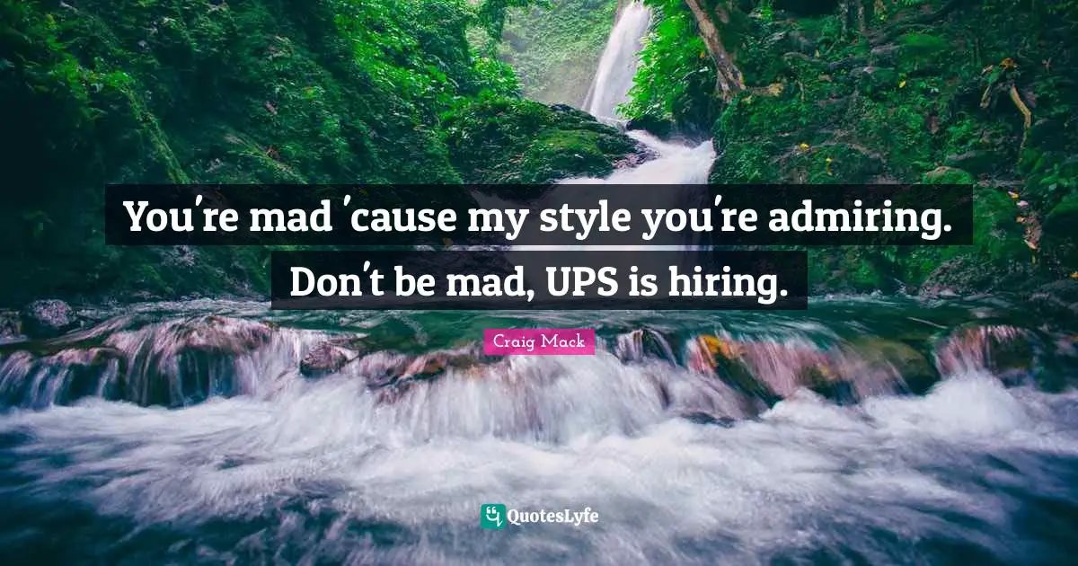 You're mad 'cause my style you're admiring. Don't be mad, UPS is hiring.
