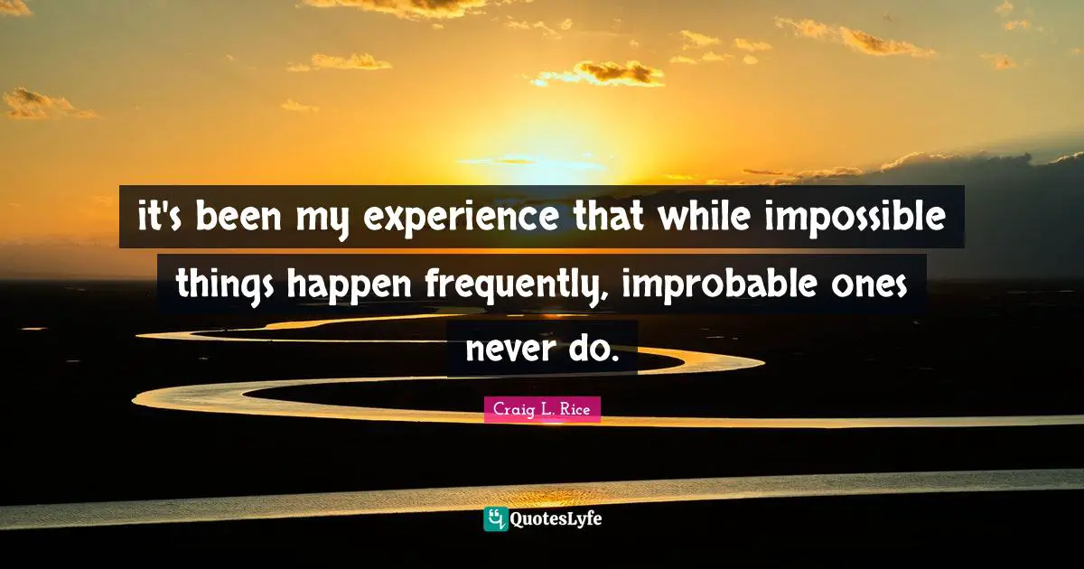 it's been my experience that while impossible things happen frequently, improbable ones never do.