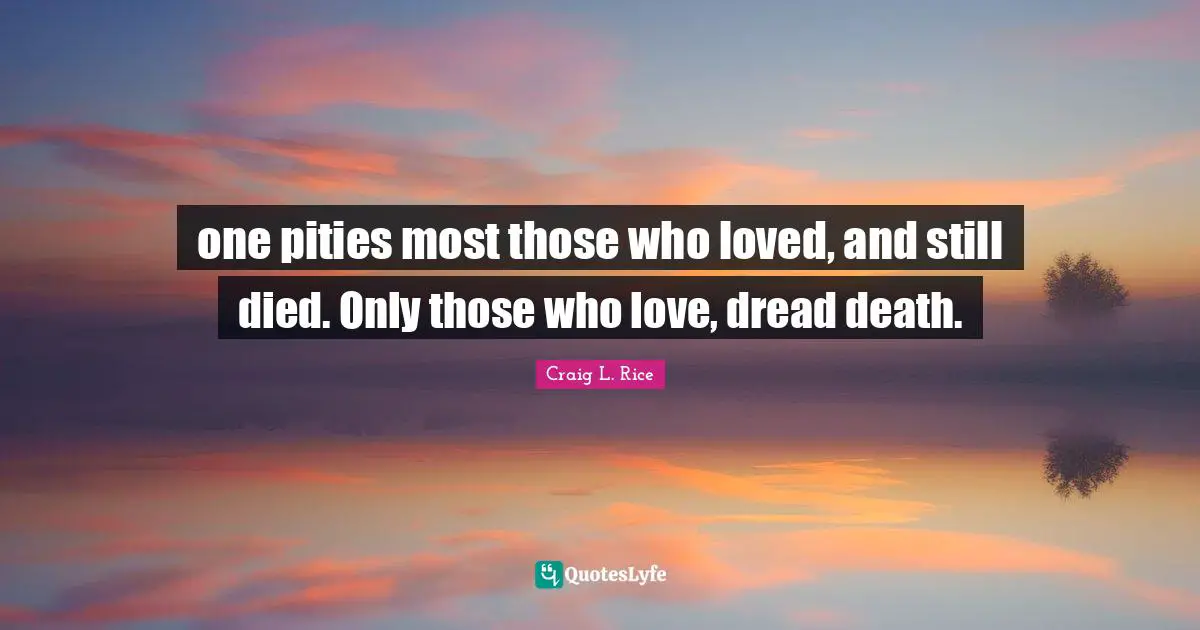 Craig L. Rice Quotes: "one pities most those who loved, and still died. Only those who love, dread death."