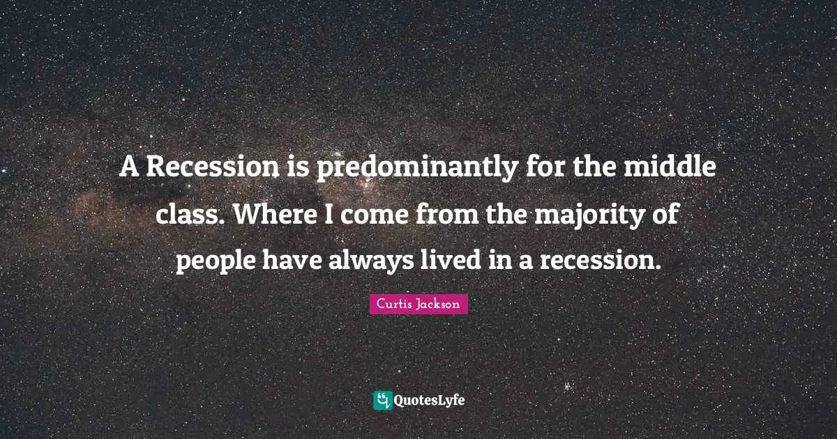 A Recession is predominantly for the middle class. Where I come from the majority of people have always lived in a recession.