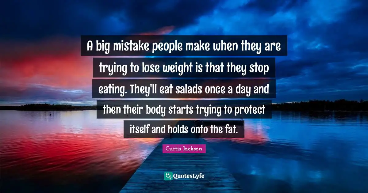 Curtis Jackson Quotes: "A big mistake people make when they are trying to lose weight is that they stop eating. They'll eat salads once a day and then their body starts trying to protect itself and holds onto the fat."