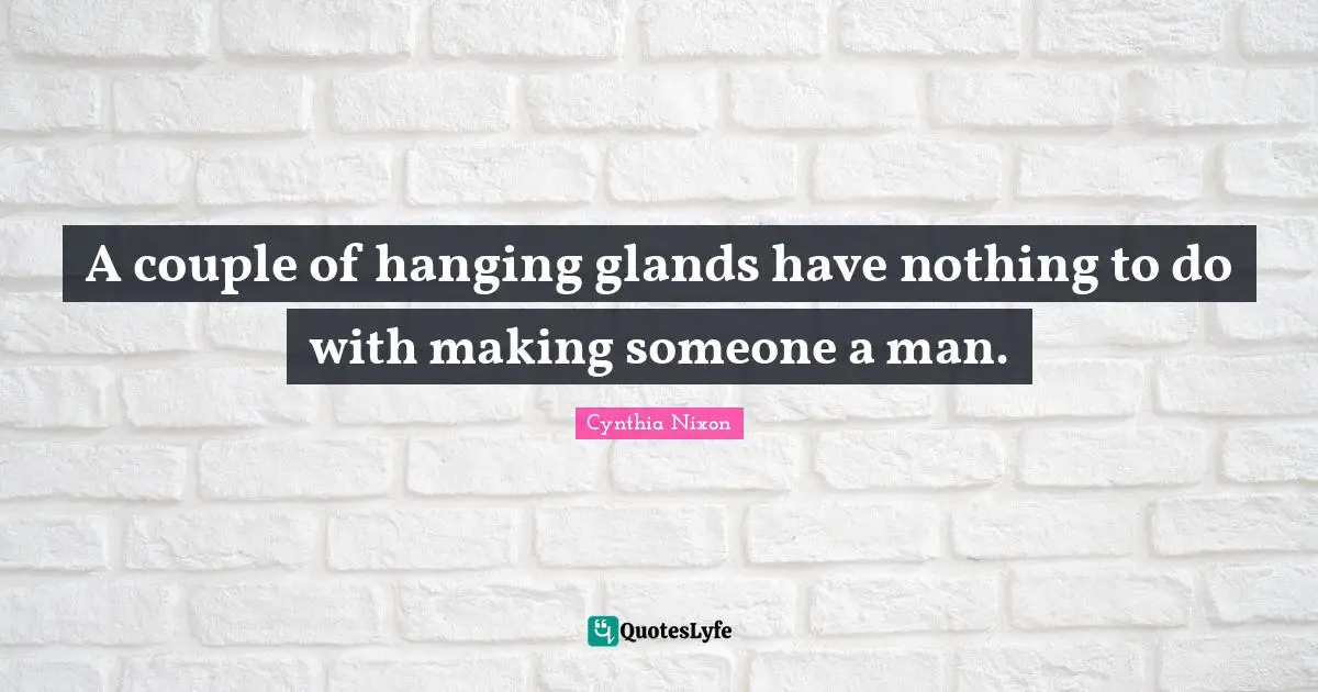 Cynthia Nixon Quotes: "A couple of hanging glands have nothing to do with making someone a man."