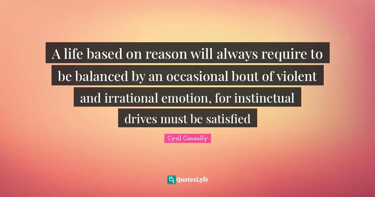 Cyril Connolly Quotes: "A life based on reason will always require to be balanced by an occasional bout of violent and irrational emotion, for instinctual drives must be satisfied"