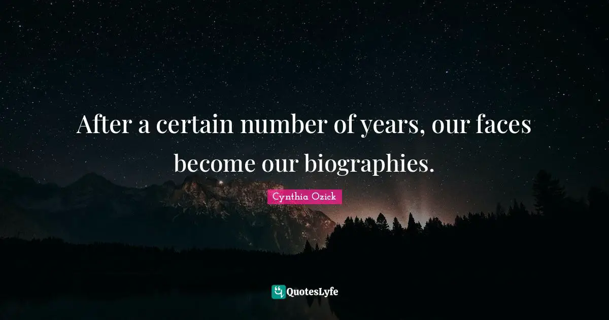 After a certain number of years, our faces become our biographies.