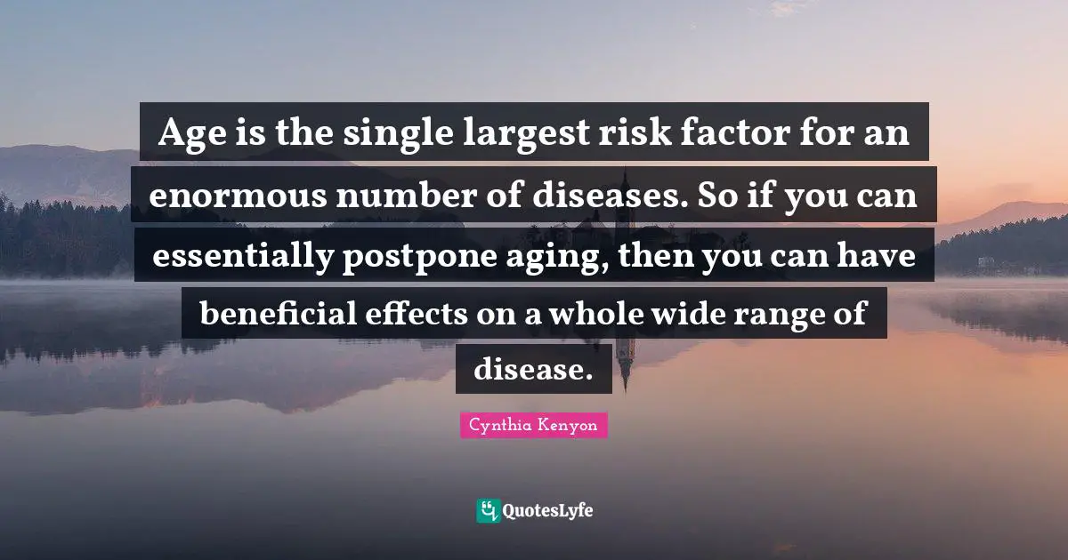 Age is the single largest risk factor for an enormous number of diseases. So if you can essentially postpone aging, then you can have beneficial effects on a whole wide range of disease.