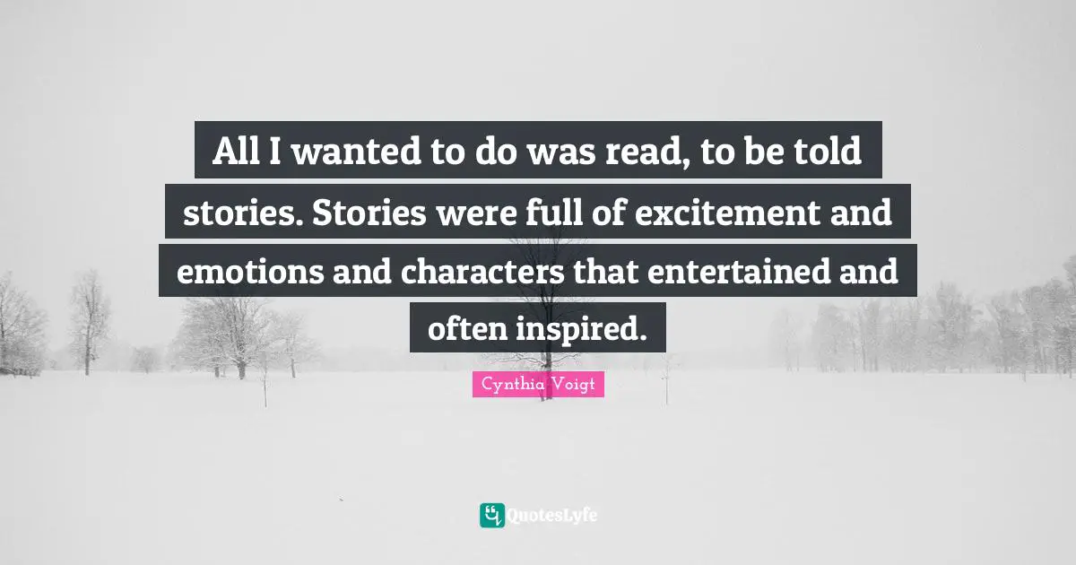 All I wanted to do was read, to be told stories. Stories were full of excitement and emotions and characters that entertained and often inspired.